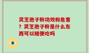 灵芝孢子粉功效和危害？灵芝孢子粉是什么东西可以随便吃吗