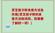 灵芝孢子粉食用方法及作用(灵芝孢子粉的食用方法和功效，你需要了解的一切！)