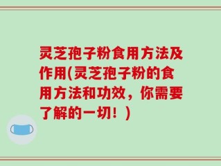 灵芝孢子粉食用方法及作用(灵芝孢子粉的食用方法和功效，你需要了解的一切！)