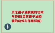 灵芝孢子油胶囊的功效与作用(灵芝孢子油胶囊的功效与作用详解)