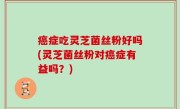 癌症吃灵芝菌丝粉好吗(灵芝菌丝粉对癌症有益吗？)