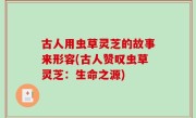 古人用虫草灵芝的故事来形容(古人赞叹虫草灵芝：生命之源)