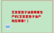 芝圣堂孢子油是哪里生产的(芝圣堂孢子油产地在哪里？)