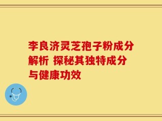 李良济灵芝孢子粉成分解析 探秘其独特成分与健康功效