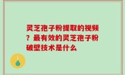 灵芝孢子粉提取的视频？最有效的灵芝孢子粉破壁技术是什么