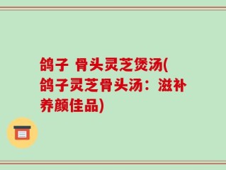 鸽子 骨头灵芝煲汤(鸽子灵芝骨头汤：滋补养颜佳品)