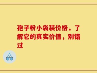 孢子粉小袋装价格，了解它的真实价值，别错过