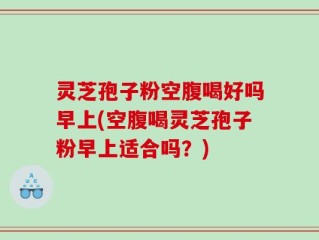 灵芝孢子粉空腹喝好吗早上(空腹喝灵芝孢子粉早上适合吗？)