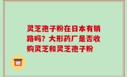 灵芝孢子粉在日本有销路吗？大形药厂是否收购灵芝和灵芝孢子粉