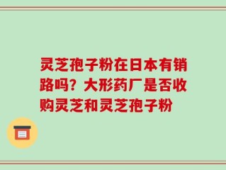 灵芝孢子粉在日本有销路吗？大形药厂是否收购灵芝和灵芝孢子粉