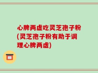 心脾两虚吃灵芝孢子粉(灵芝孢子粉有助于调理心脾两虚)
