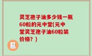 灵芝孢子油多少钱一瓶60粒的元中堂(元中堂灵芝孢子油60粒装价格？)