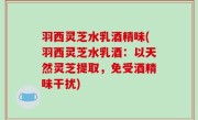 羽西灵芝水乳酒精味(羽西灵芝水乳酒：以天然灵芝提取，免受酒精味干扰)