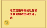 吃灵芝孢子粉能让你的头发更加浓密和光泽，大
