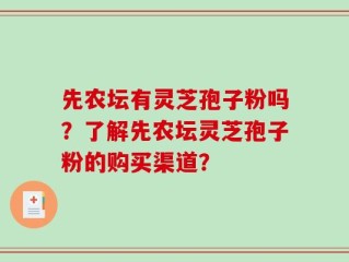 先农坛有灵芝孢子粉吗？了解先农坛灵芝孢子粉的购买渠道？