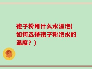 孢子粉用什么水温泡(如何选择孢子粉泡水的温度？)
