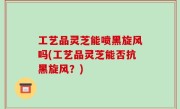 工艺品灵芝能喷黑旋风吗(工艺品灵芝能否抗黑旋风？)