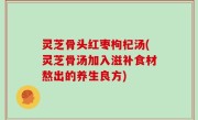灵芝骨头红枣枸杞汤(灵芝骨汤加入滋补食材熬出的养生良方)