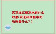 灵芝加红糖泡水有什么效果(灵芝和红糖水的功效是什么？)