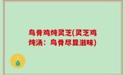 鸟骨鸡炖灵芝(灵芝鸡炖汤：鸟骨尽显滋味)