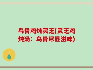 鸟骨鸡炖灵芝(灵芝鸡炖汤：鸟骨尽显滋味)