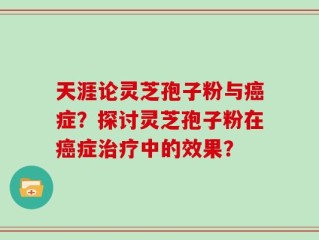 天涯论灵芝孢子粉与癌症？探讨灵芝孢子粉在癌症治疗中的效果？