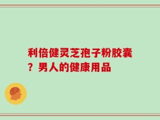 利倍健灵芝孢子粉胶囊？男人的健康用品
