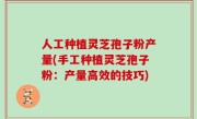 人工种植灵芝孢子粉产量(手工种植灵芝孢子粉：产量高效的技巧)