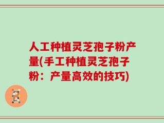 人工种植灵芝孢子粉产量(手工种植灵芝孢子粉：产量高效的技巧)