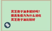 灵芝孢子油多就好吗？提高免疫力为什么说吃灵芝孢子油比较好