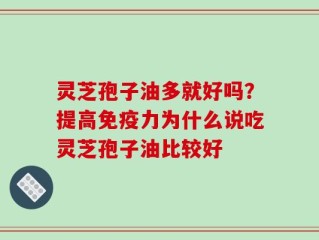 灵芝孢子油多就好吗？提高免疫力为什么说吃灵芝孢子油比较好