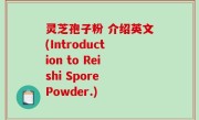 灵芝孢子粉 介绍英文(Introduction to Reishi Spore Powder.)
