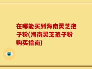 在哪能买到海南灵芝孢子粉(海南灵芝孢子粉购买指南)