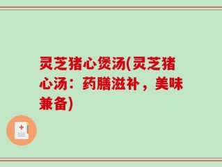 灵芝猪心煲汤(灵芝猪心汤：药膳滋补，美味兼备)