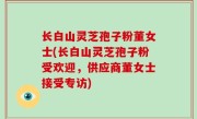 长白山灵芝孢子粉董女士(长白山灵芝孢子粉受欢迎，供应商董女士接受专访)