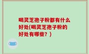 喝灵芝孢子粉都有什么好处(喝灵芝孢子粉的好处有哪些？)