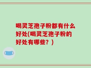 喝灵芝孢子粉都有什么好处(喝灵芝孢子粉的好处有哪些？)