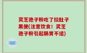 灵芝孢子粉吃了拉肚子黑便(注意饮食！灵芝孢子粉引起肠胃不适)