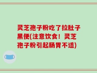 灵芝孢子粉吃了拉肚子黑便(注意饮食！灵芝孢子粉引起肠胃不适)