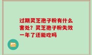 过期灵芝孢子粉有什么害处？灵芝孢子粉失效一年了还能吃吗