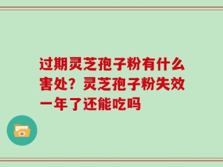 过期灵芝孢子粉有什么害处？灵芝孢子粉失效一年了还能吃吗