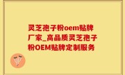 灵芝孢子粉oem贴牌厂家_高品质灵芝孢子粉OEM贴牌定制服务