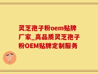 灵芝孢子粉oem贴牌厂家_高品质灵芝孢子粉OEM贴牌定制服务
