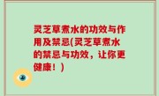 灵芝草煮水的功效与作用及禁忌(灵芝草煮水的禁忌与功效，让你更健康！)