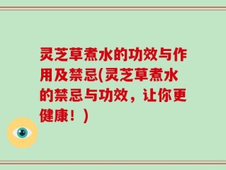 灵芝草煮水的功效与作用及禁忌(灵芝草煮水的禁忌与功效，让你更健康！)
