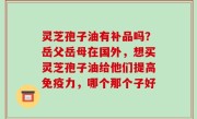 灵芝孢子油有补品吗？岳父岳母在国外，想买灵芝孢子油给他们提高免疫力，哪个那个子好