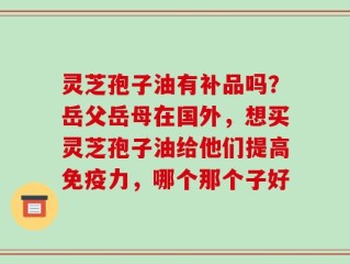 灵芝孢子油有补品吗？岳父岳母在国外，想买灵芝孢子油给他们提高免疫力，哪个那个子好