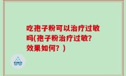 吃孢子粉可以治疗过敏吗(孢子粉治疗过敏？效果如何？)