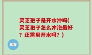 灵芝孢子是开水冲吗(灵芝孢子怎么冲泡最好？还需用开水吗？)