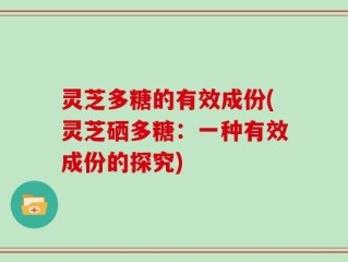 灵芝多糖的有效成份(灵芝硒多糖：一种有效成份的探究)